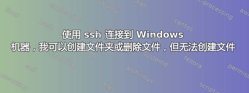 使用 ssh 连接到 Windows 机器，我可以创建文件夹或删除文件，但无法创建文件