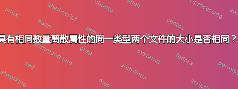 具有相同数量离散属性的同一类型两个文件的大小是否相同？