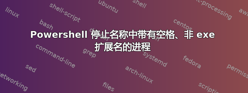 Powershell 停止名称中带有空格、非 exe 扩展名的进程