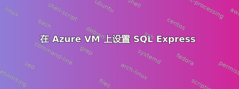 在 Azure VM 上设置 SQL Express