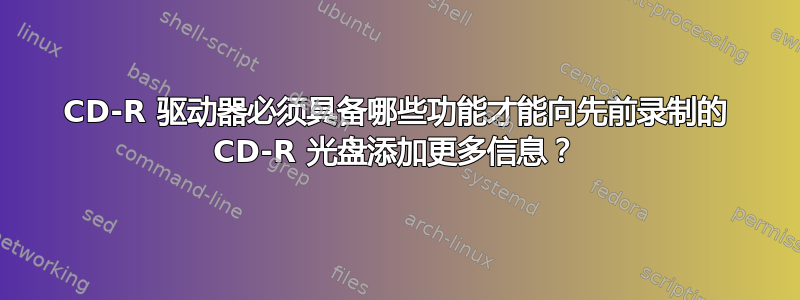 CD-R 驱动器必须具备哪些功能才能向先前录制的 CD-R 光盘添加更多信息？