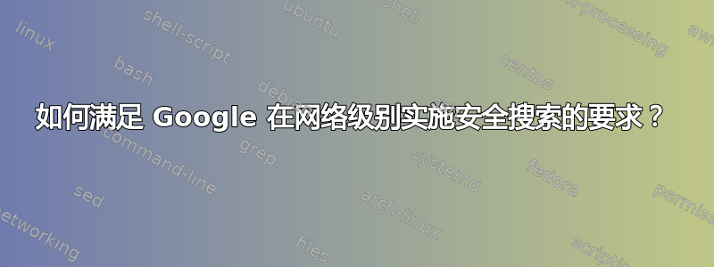 如何满足 Google 在网络级别实施安全搜索的要求？