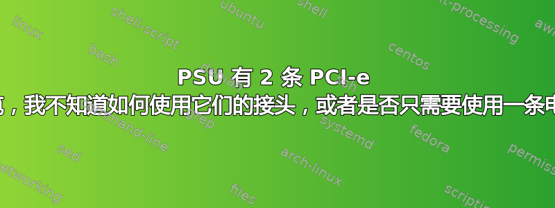 PSU 有 2 条 PCI-e 电缆，我不知道如何使用它们的接头，或者是否只需要使用一条电缆