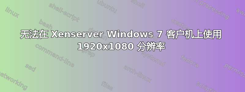 无法在 Xenserver Windows 7 客户机上使用 1920x1080 分辨率