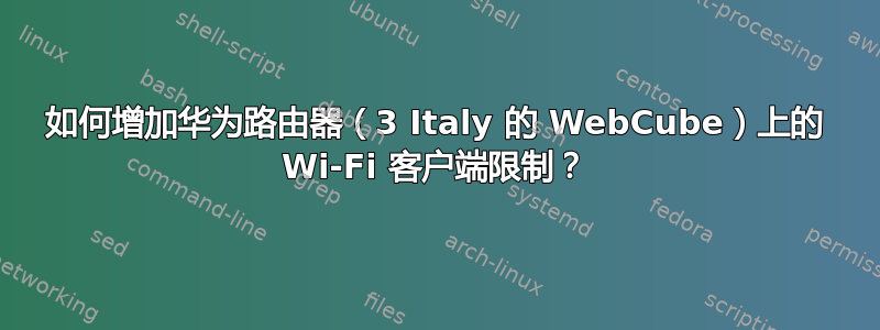 如何增加华为路由器（3 Italy 的 WebCube）上的 Wi-Fi 客户端限制？