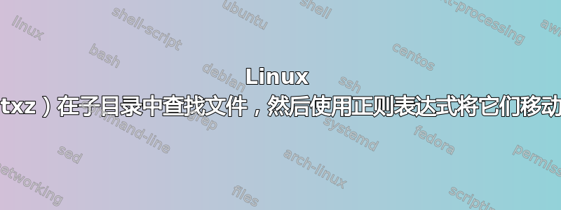 Linux 按扩展名（.txz）在子目录中查找文件，然后使用正则表达式将它们移动到指定目录