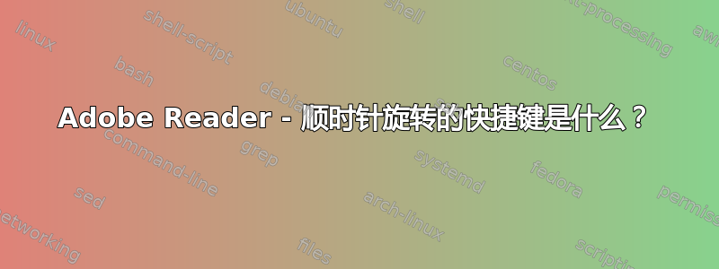 Adobe Reader - 顺时针旋转的快捷键是什么？