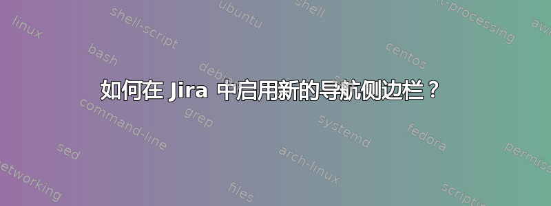 如何在 Jira 中启用新的导航侧边栏？