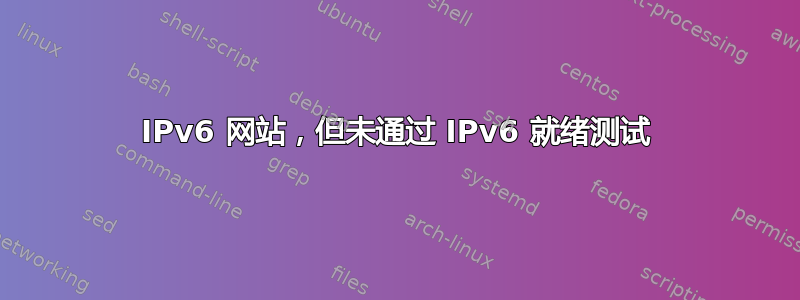 IPv6 网站，但未通过 IPv6 就绪测试