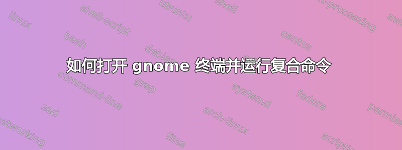 如何打开 gnome 终端并运行复合命令