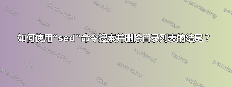 如何使用“sed”命令搜索并删除目录列表的结尾？