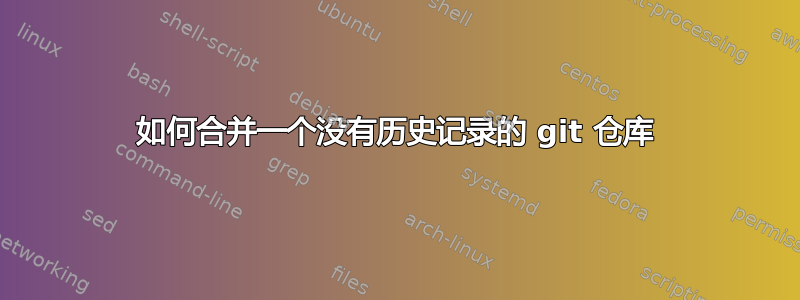 如何合并一个没有历史记录的 git 仓库