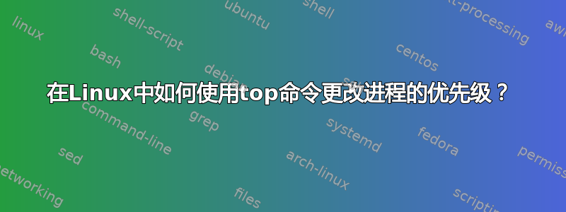 在Linux中如何使用top命令更改进程的优先级？