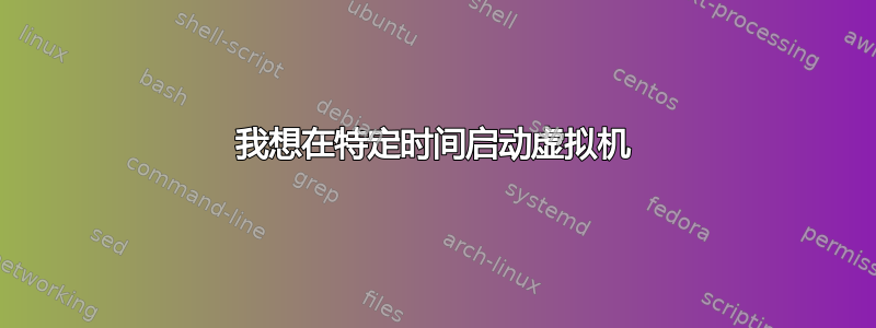 我想在特定时间启动虚拟机