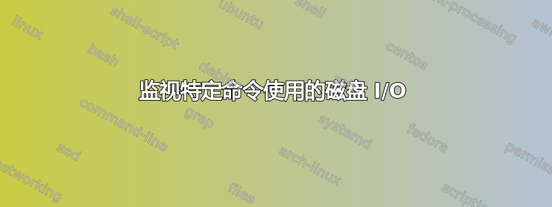 监视特定命令使用的磁盘 I/O