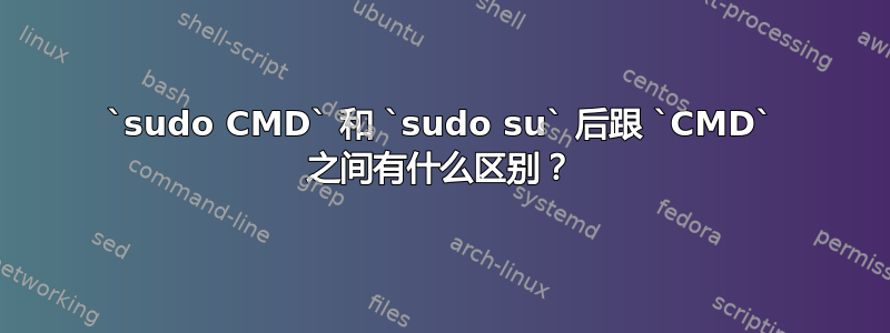 `sudo CMD` 和 `sudo su` 后跟 `CMD` 之间有什么区别？