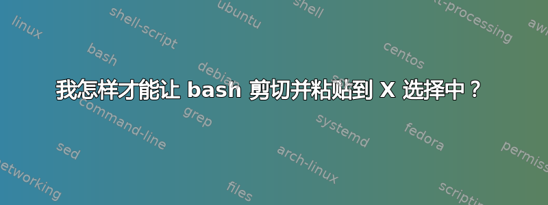 我怎样才能让 bash 剪切并粘贴到 X 选择中？