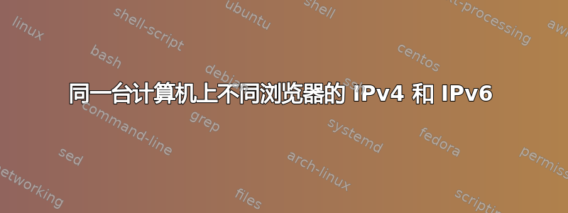 同一台计算机上不同浏览器的 IPv4 和 IPv6