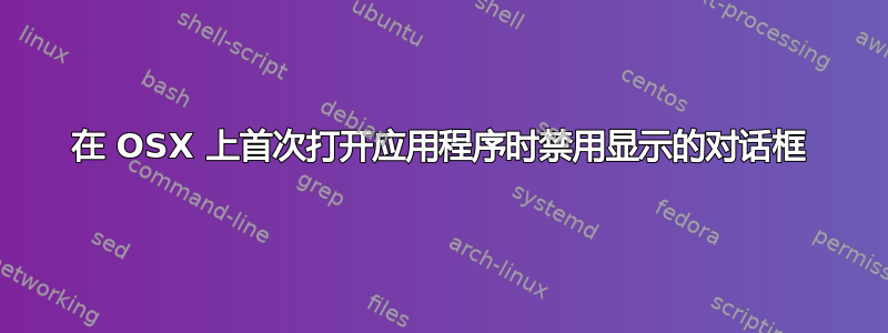 在 OSX 上首次打开应用程序时禁用显示的对话框