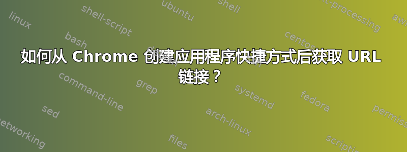 如何从 Chrome 创建应用程序快捷方式后获取 URL 链接？