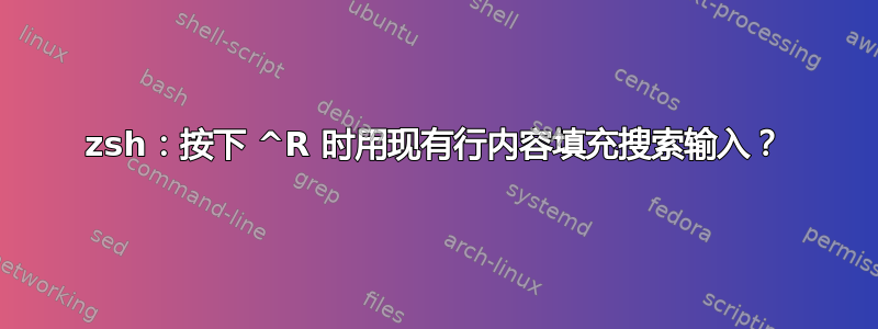 zsh：按下 ^R 时用现有行内容填充搜索输入？