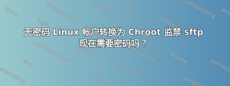 无密码 Linux 帐户转换为 Chroot 监禁 sftp 现在需要密码吗？