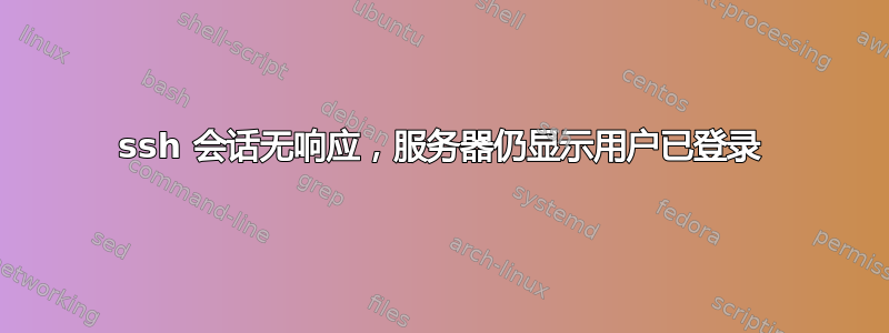 ssh 会话无响应，服务器仍显示用户已登录