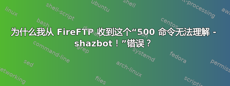 为什么我从 FireFTP 收到这个“500 命令无法理解 - shazbot！”错误？