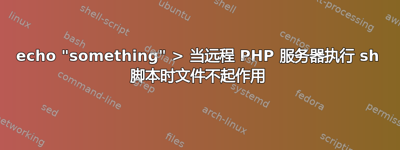 echo "something" > 当远程 PHP 服务器执行 sh 脚本时文件不起作用