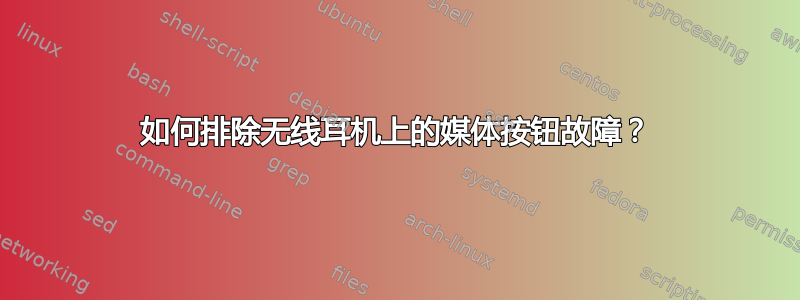 如何排除无线耳机上的媒体按钮故障？