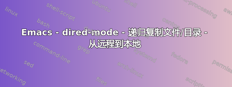 Emacs - dired-mode - 递归复制文件/目录 - 从远程到本地