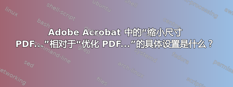 Adobe Acrobat 中的“缩小尺寸 PDF...”相对于“优化 PDF...”的具体设置是什么？