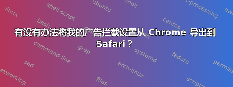 有没有办法将我的广告拦截设置从 Chrome 导出到 Safari？