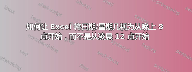 如何让 Excel 将日期/星期几视为从晚上 8 点开始，而不是从凌晨 12 点开始