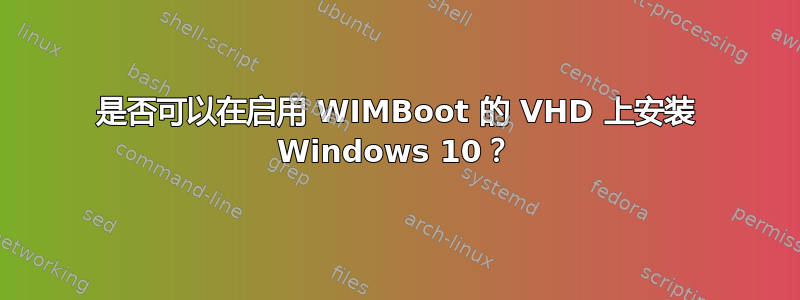 是否可以在启用 WIMBoot 的 VHD 上安装 Windows 10？