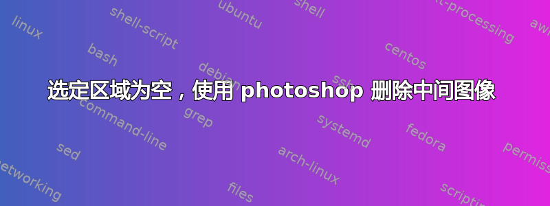 选定区域为空，使用 photoshop 删除中间图像