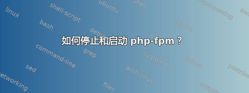 如何停止和启动 php-fpm？