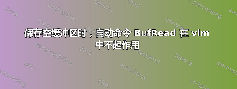 保存空缓冲区时，自动命令 BufRead 在 vi​​m 中不起作用