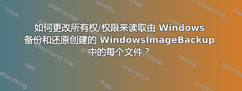 如何更改所有权/权限来读取由 Windows 备份和还原创建的 WindowsImageBackup 中的每个文件？