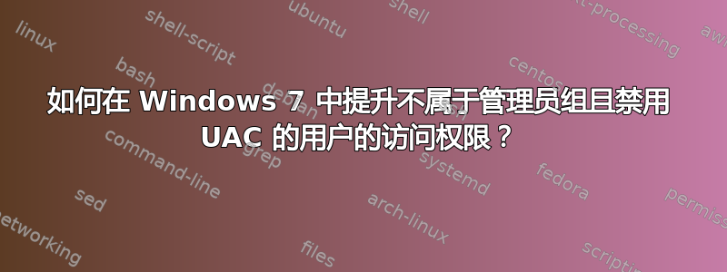 如何在 Windows 7 中提升不属于管理员组且禁用 UAC 的用户的访问权限？