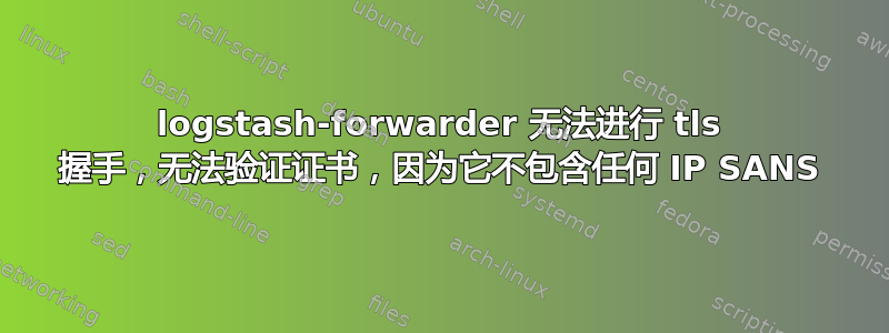 logstash-forwarder 无法进行 tls 握手，无法验证证书，因为它不包含任何 IP SANS