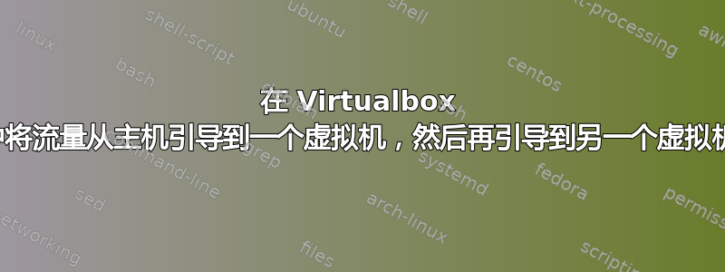 在 Virtualbox 中将流量从主机引导到一个虚拟机，然后再引导到另一个虚拟机