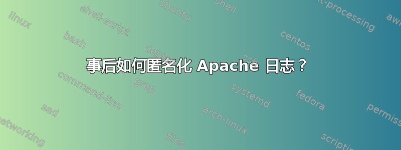 事后如何匿名化 Apache 日志？