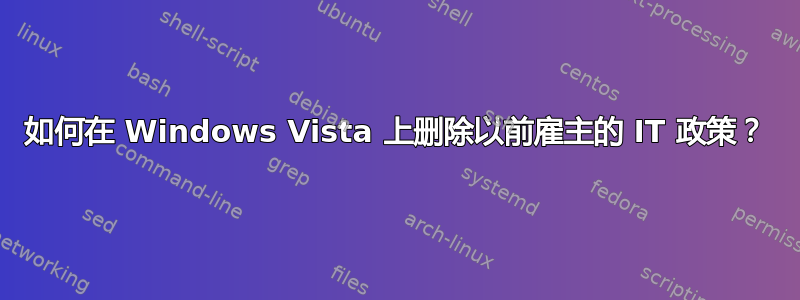 如何在 Windows Vista 上删除以前雇主的 IT 政策？