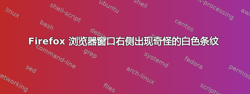 Firefox 浏览器窗口右侧出现奇怪的白色条纹