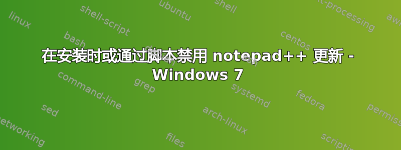 在安装时或通过脚本禁用 notepad++ 更新 - Windows 7