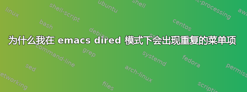 为什么我在 emacs dired 模式下会出现重复的菜单项