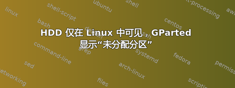 HDD 仅在 Linux 中可见，GParted 显示“未分配分区”