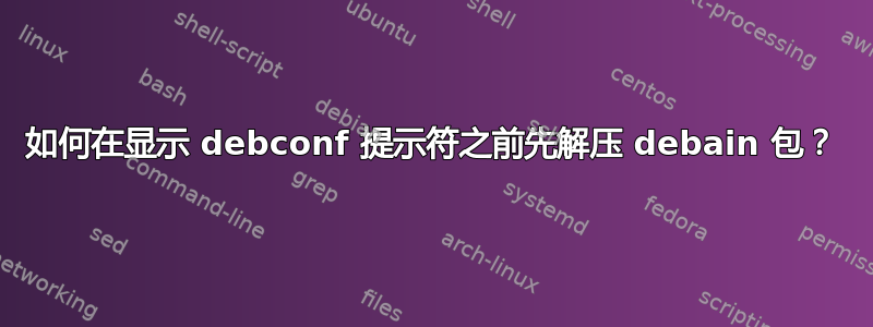 如何在显示 debconf 提示符之前先解压 debain 包？