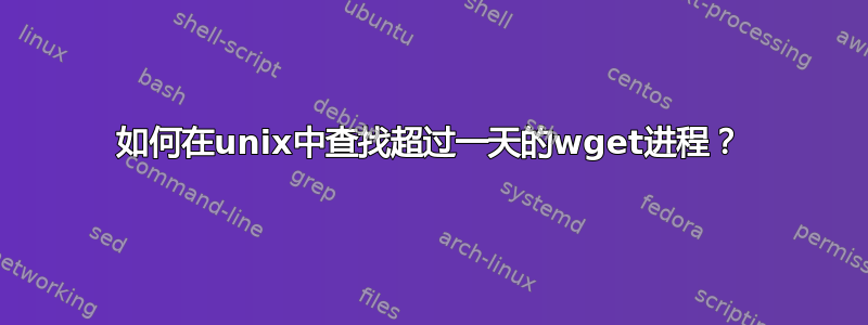 如何在unix中查找超过一天的wget进程？